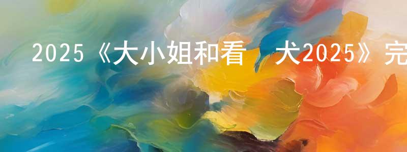 陳雨桐發布2025《大小姐和看門犬2025》完整版電影/在線觀看/百度云-美劇天堂